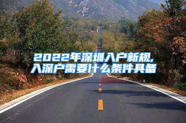 2022年深圳入戶新規(guī),入深戶需要什么條件具備