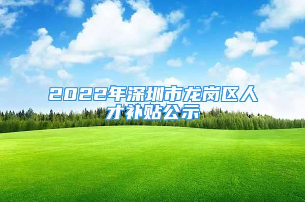 2022年深圳市龍崗區(qū)人才補(bǔ)貼公示