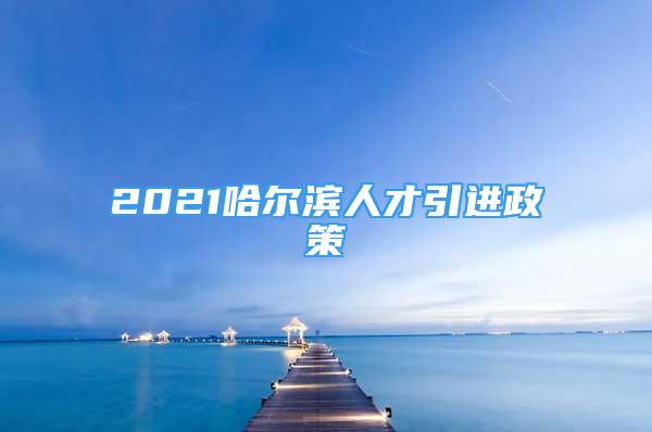 2021哈爾濱人才引進(jìn)政策