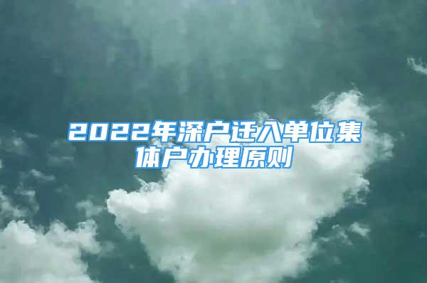 2022年深戶遷入單位集體戶辦理原則