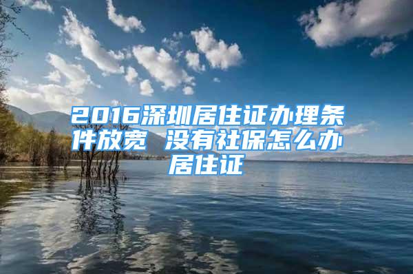 2016深圳居住證辦理條件放寬 沒有社保怎么辦居住證