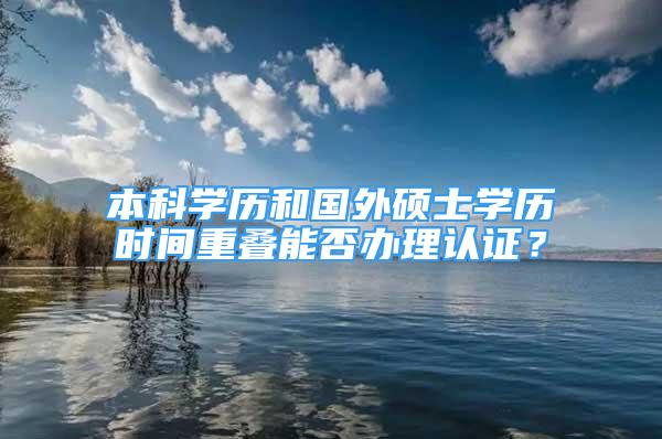 本科學(xué)歷和國(guó)外碩士學(xué)歷時(shí)間重疊能否辦理認(rèn)證？