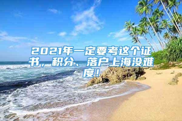 2021年一定要考這個(gè)證書，積分、落戶上海沒難度！