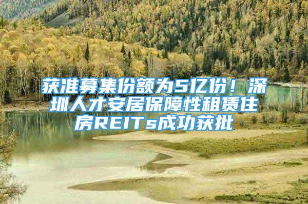 獲準(zhǔn)募集份額為5億份！深圳人才安居保障性租賃住房REITs成功獲批