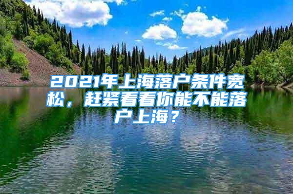 2021年上海落戶(hù)條件寬松，趕緊看看你能不能落戶(hù)上海？