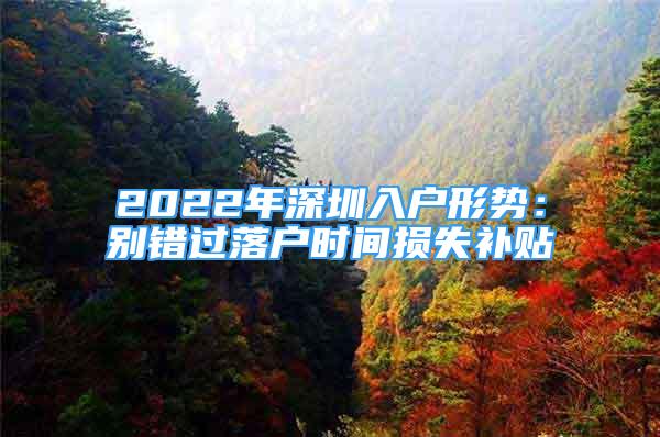 2022年深圳入戶形勢(shì)：別錯(cuò)過落戶時(shí)間損失補(bǔ)貼