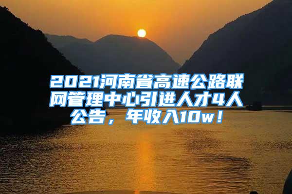 2021河南省高速公路聯(lián)網(wǎng)管理中心引進(jìn)人才4人公告，年收入10w！