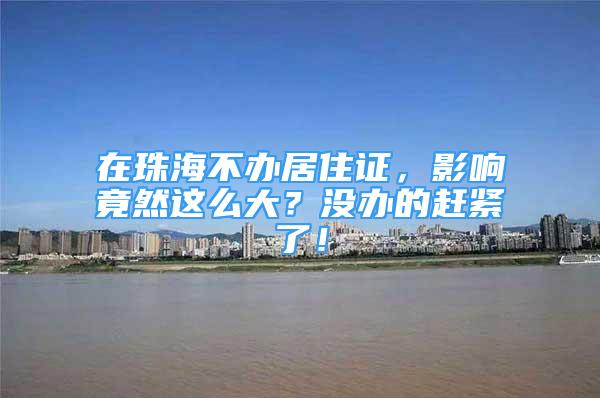 在珠海不辦居住證，影響竟然這么大？沒辦的趕緊了！