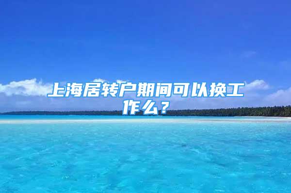 上海居轉戶期間可以換工作么？