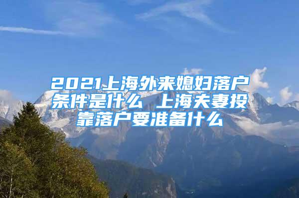 2021上海外來(lái)媳婦落戶條件是什么 上海夫妻投靠落戶要準(zhǔn)備什么