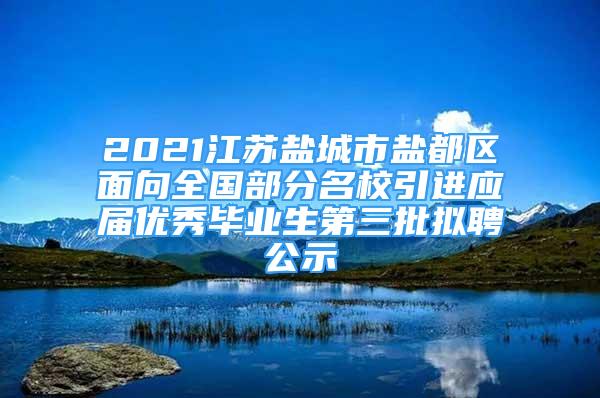 2021江蘇鹽城市鹽都區(qū)面向全國部分名校引進(jìn)應(yīng)屆優(yōu)秀畢業(yè)生第三批擬聘公示