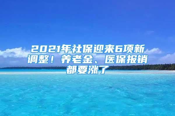 2021年社保迎來6項(xiàng)新調(diào)整！養(yǎng)老金、醫(yī)保報(bào)銷都要漲了