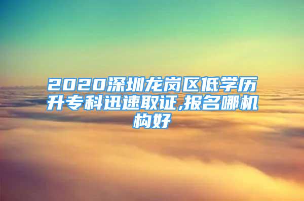 2020深圳龍崗區(qū)低學歷升專科迅速取證,報名哪機構(gòu)好