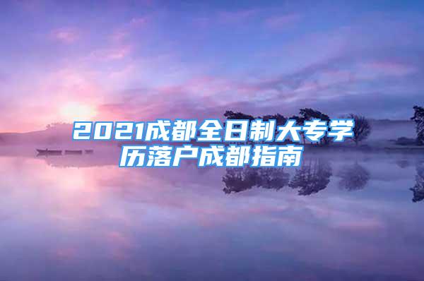 2021成都全日制大專學(xué)歷落戶成都指南