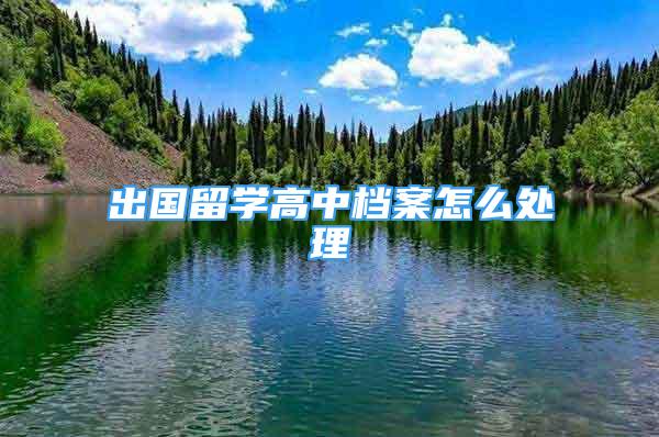 出國留學高中檔案怎么處理