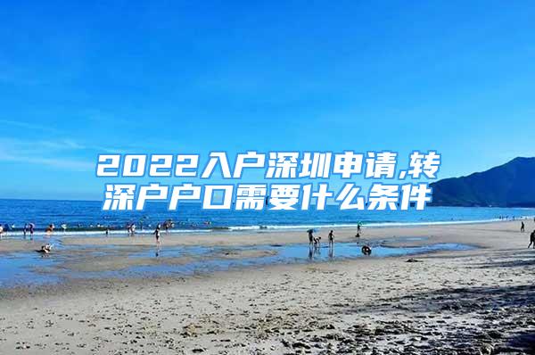 2022入戶深圳申請,轉(zhuǎn)深戶戶口需要什么條件