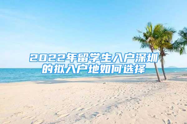 2022年留學(xué)生入戶深圳的擬入戶地如何選擇