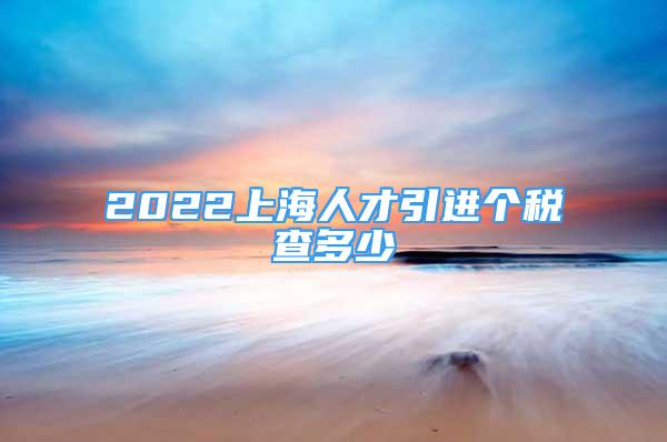 2022上海人才引進個稅查多少