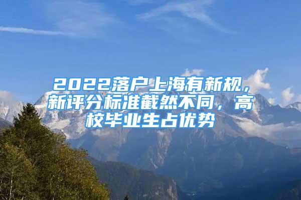 2022落戶上海有新規(guī)，新評分標(biāo)準(zhǔn)截然不同，高校畢業(yè)生占優(yōu)勢