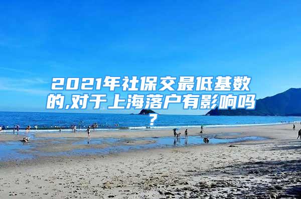 2021年社保交最低基數(shù)的,對于上海落戶有影響嗎？