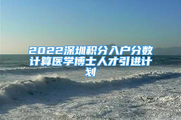 2022深圳積分入戶分?jǐn)?shù)計(jì)算醫(yī)學(xué)博士人才引進(jìn)計(jì)劃