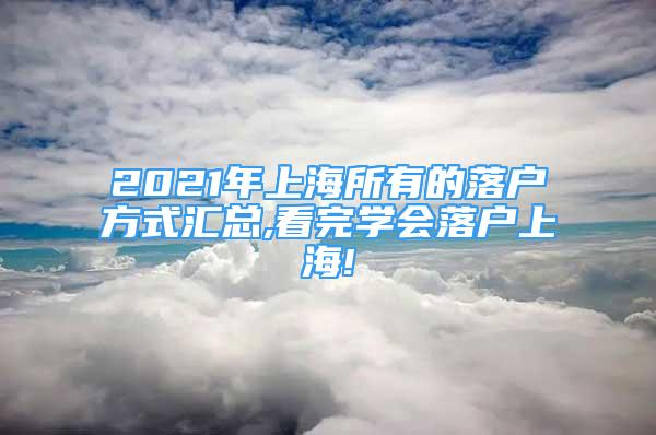 2021年上海所有的落戶方式匯總,看完學(xué)會(huì)落戶上海!