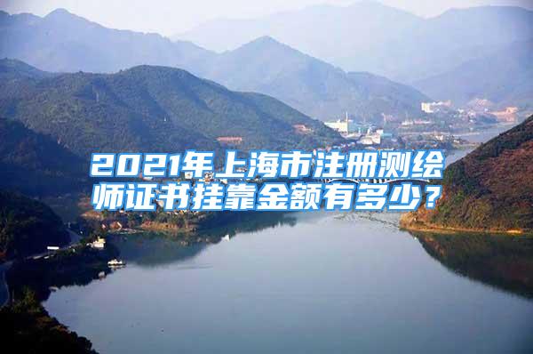 2021年上海市注冊(cè)測(cè)繪師證書(shū)掛靠金額有多少？