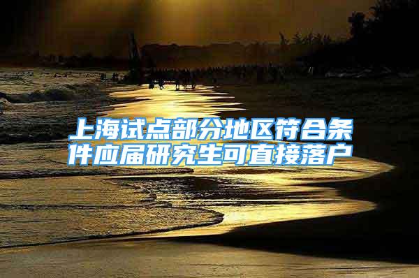 上海試點部分地區(qū)符合條件應(yīng)屆研究生可直接落戶