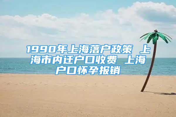 1990年上海落戶政策 上海市內(nèi)遷戶口收費(fèi) 上海戶口懷孕報(bào)銷