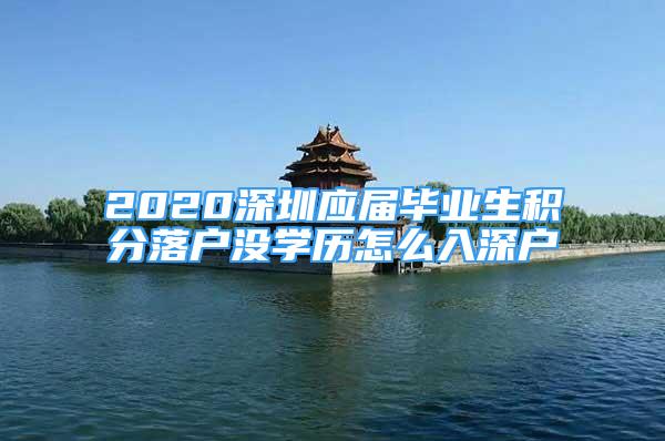 2020深圳應(yīng)屆畢業(yè)生積分落戶沒學(xué)歷怎么入深戶