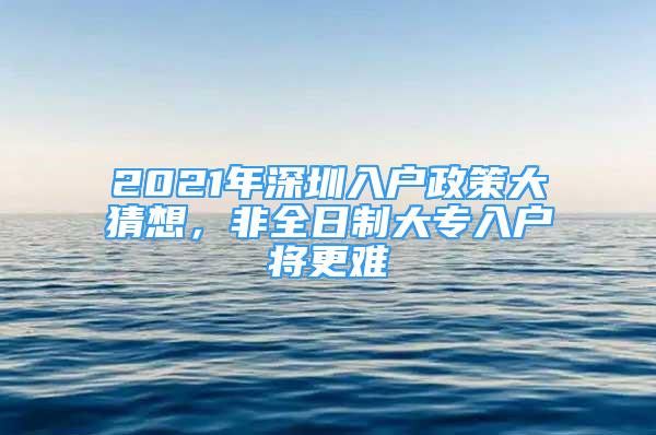 2021年深圳入戶政策大猜想，非全日制大專入戶將更難