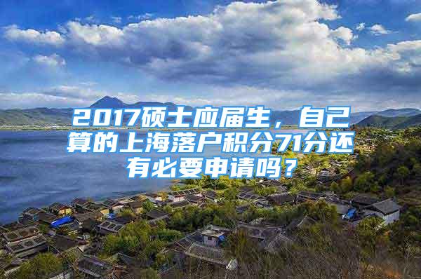 2017碩士應(yīng)屆生，自己算的上海落戶積分71分還有必要申請嗎？