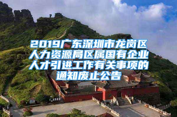 2019廣東深圳市龍崗區(qū)人力資源局區(qū)屬國有企業(yè)人才引進工作有關(guān)事項的通知廢止公告