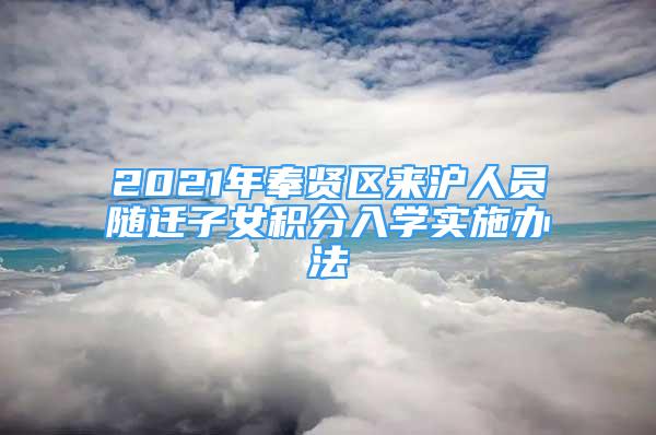 2021年奉賢區(qū)來滬人員隨遷子女積分入學(xué)實施辦法