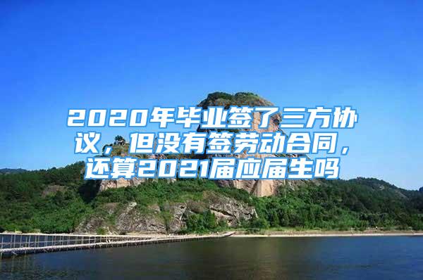 2020年畢業(yè)簽了三方協(xié)議，但沒有簽勞動合同，還算2021屆應(yīng)屆生嗎