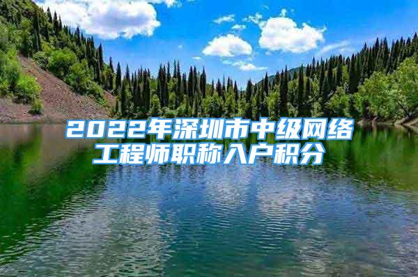 2022年深圳市中級網(wǎng)絡工程師職稱入戶積分