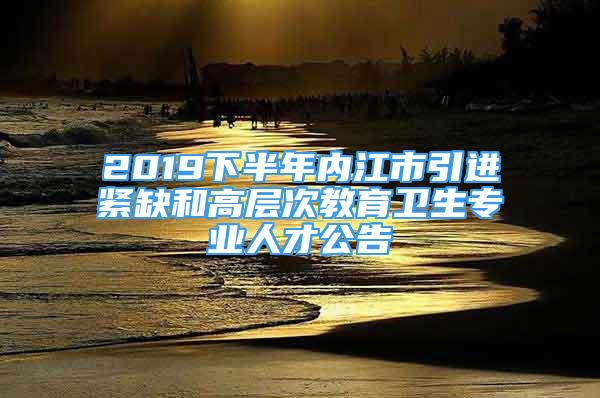 2019下半年內(nèi)江市引進(jìn)緊缺和高層次教育衛(wèi)生專業(yè)人才公告