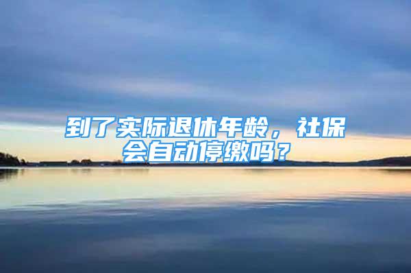 到了實際退休年齡，社保會自動停繳嗎？