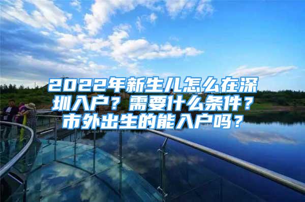 2022年新生兒怎么在深圳入戶？需要什么條件？市外出生的能入戶嗎？