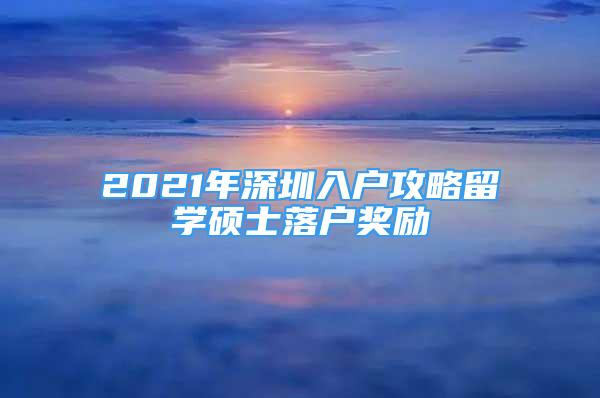 2021年深圳入戶(hù)攻略留學(xué)碩士落戶(hù)獎(jiǎng)勵(lì)