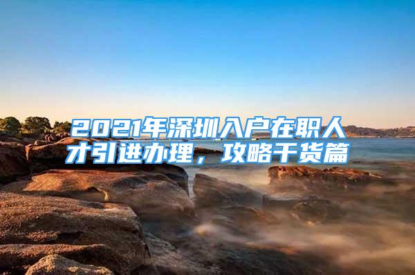 2021年深圳入戶在職人才引進(jìn)辦理，攻略干貨篇