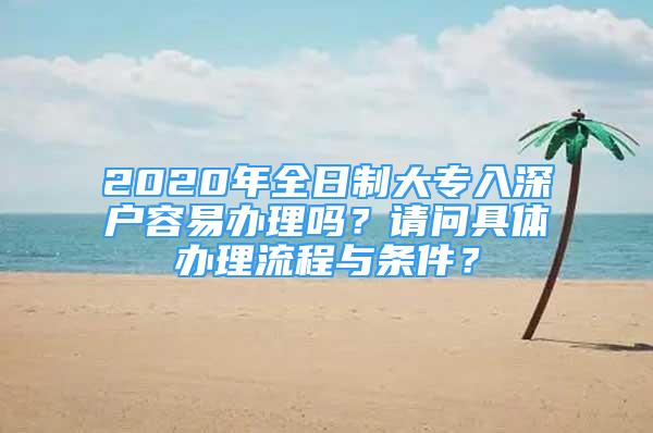 2020年全日制大專(zhuān)入深戶容易辦理嗎？請(qǐng)問(wèn)具體辦理流程與條件？