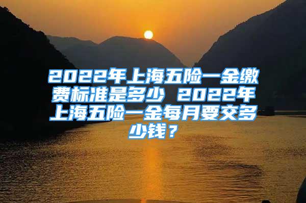 2022年上海五險一金繳費標準是多少 2022年上海五險一金每月要交多少錢？