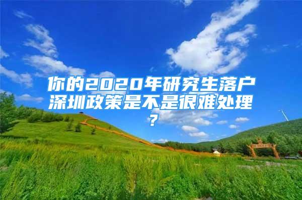 你的2020年研究生落戶深圳政策是不是很難處理？