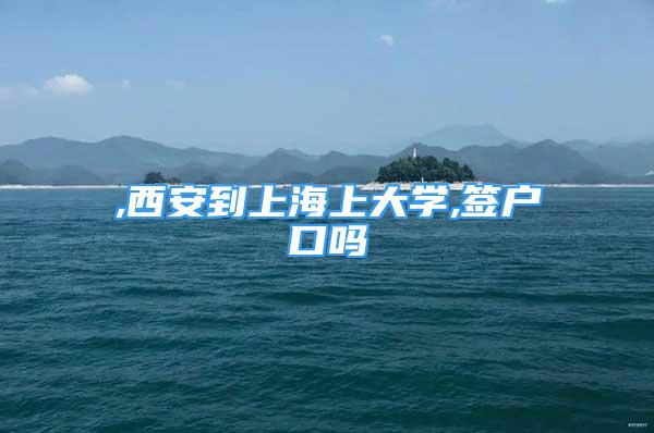 ,西安到上海上大學(xué),簽戶(hù)口嗎