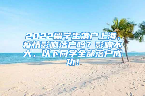 2022留學(xué)生落戶上海，疫情影響落戶嗎？影響不大，以下同學(xué)全部落戶成功！