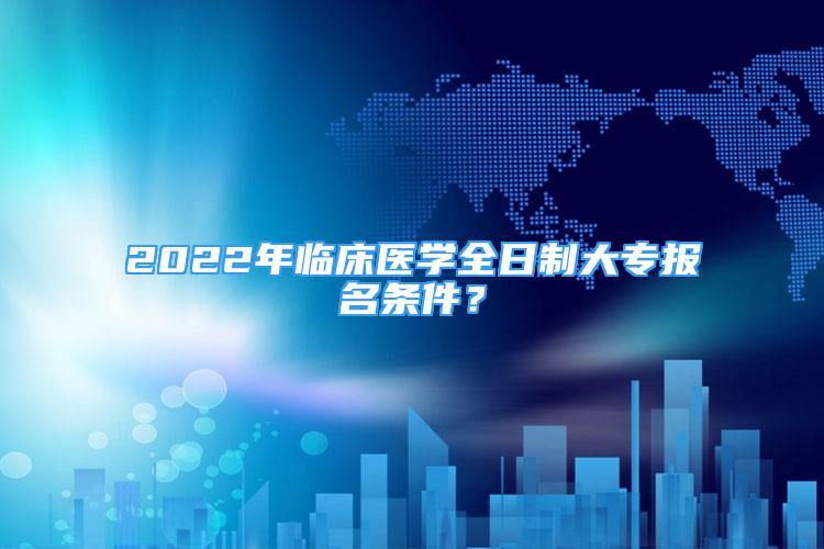 2022年臨床醫(yī)學(xué)全日制大專報(bào)名條件？