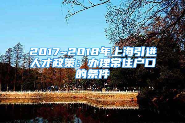 2017~2018年上海引進(jìn)人才政策：辦理常住戶口的條件