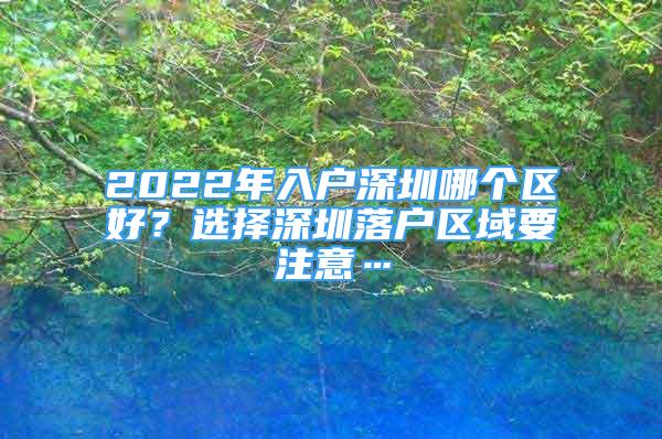 2022年入戶深圳哪個區(qū)好？選擇深圳落戶區(qū)域要注意…