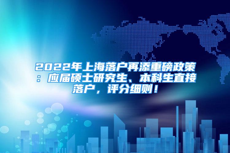 2022年上海落戶再添重磅政策：應(yīng)屆碩士研究生、本科生直接落戶，評分細(xì)則！